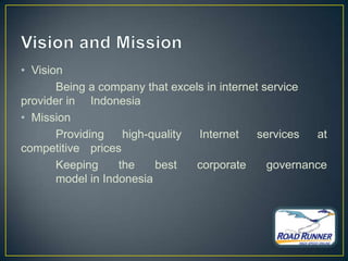 • Vision
       Being a company that excels in internet service
provider in Indonesia
• Mission
       Providing    high-quality Internet     services  at
competitive prices
       Keeping     the    best   corporate      governance
       model in Indonesia
 