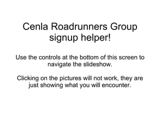 Cenla Roadrunners Group signup helper! Use the controls at the bottom of this screen to navigate the slideshow. Clicking on the pictures will not work, they are just showing what you will encounter. 