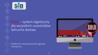 ROAD – system logistyczny
dla wszystkich uczestników
łańcucha dostaw.
Platforma internetowa dla logistyki
transportu
 