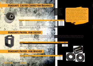 2222 www.roadsafe.com.au
If you are lifting your 4WD more than 1” then you need to seriously consider the change you are making on
the caster. As you lift up your truck, you need to increase the caster and avoid that ‘wandering’ feeling.
Upon fitment you will immediately notice a change in your vehicle resulting in more precise steering and
minimised risk of tyre vibration. A variety of different options are available depending upon your lift and
what ‘feel’ you want in your truck. There is not much difference in the ‘feel’ with fitting either W81730 or
S0499R. Both bushings offer 2deg caster correction, and are voided to enable flexing and preventing bind
up. You will find W81730E will give you a firmer feel, as these urethane bushings are not voided. W81730X
is designed for the big lifts and offer 3deg caster correction. 	
Roadsafe have available both the ‘pin style’ and ‘54mm’ Hub Sockets to suit for Nissan Patrol. Hub Nuts in the early GQ’s are a standard ‘normal’ hexagonal nut.
Hub Nuts in the late GQ’s (Series 2-on)  GU are circular with holes that require pins to slot in and turn. The Roadsafe 4H501 Hub Socket has prongs that slot into
the corresponding holes. Roadsafe Hub Sockets are designed for use with a ½” drive, so you can use your standard socket set so tighten or remove the wheel
bearings. 	
Patrol Hub Washers are available individually from Roadsafe. 	
Supplied complete with outer Shell that fits firm in the Radius Arm to avoid bushing movement under
harsh braking conditions resulting in caster change.	
Roadsafe Patrol Hub Socket
Roadsafe Patrol Hub Washer
Roadsafe Caster Correction Bushings
Roadsafe urethane caster correction bushings are
the highly renowned WHITELINE brand. After
years of extensive field testing, Roadsafe has
extreme confidence in the urethanes progressive,
long chain synthetic elastomer bushings that
deliver the combined physical advantages of an
aftermarket bushing, with the extreme flexibility
characteristics of rubber, and most importantly…
No Compromise on Ride Quality.Part Number Application Voids Caster* RRP
S0499R Nissan Patrol GQ-GU  Landcruiser 80/105 - rubber (per bush) voided 2 $50.00
W81730 Nissan Patrol GQ-GU  Landcruiser 80/105 - urethane (kit) voided 2 $173.00
W81730E Nissan Patrol GQ-GU  Landcruiser 80/105 - urethane (kit) non voided 2 $151.00
W81730X Nissan Patrol GQ-GU  Landcruiser 80/105 - urethane (kit) non voided 3 $192.00
Part Number Application Style RRP
NISSAN
4H501 Nissan Patrol late GQ  GU pin $32.50
4H500 Nissan Patrol GQ  Toyota Live Axle (54mm) nut $27.50
Part Number Application RRP
S0506R Nissan Patrol GU - tab washer 1 $10.00
S0510R Nissan Patrol GU - tab washer 2 $10.00
S0511R Nissan Patrol GU - pin slotted nut $13.00
 