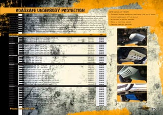 25Phone 1300 651 551
ROADSAFE UNDERBODY PROTECTION
Roadsafe 4WD Protection Plates perfectly integrate with the vehicles key underbody designs with carefully positioned water dispersion and
venting holes. The Roadsafe 4WD Protection Plates work to protect the key undercar components without compromising airflow, water
disbursement or durability. Offroad driving exposes the vehicle to damage from a huge variety of obstacles found on the tracks, from rocks
to logs, Roadsafe 4WD protection plates protect the vehicle undercarriage from the majority of bumps and scrapes against these obstacles.
Roadsafe 4WD Protection Plates are designed and manufactured in Australia from precision laser cut 3mm steel, ensuring that while tough,
the plates are not too heavy or rigid to contribute to structural damage to the vehicle in the event of a heavy impact. Pressed ribs and
folded reinforcements have been included in the design to provide significant strength without adding unnecessary weight to the vehicle.
Roadsafe Protection Plates are finished in zinc coating for rust protection  longevity. Plates can be painted or powder coated over the zinc
treatment by the customer if required. All plates use the original bolt pattern - no drilling required.
SOME QUICK KEY POINTS
- Enhanced offroad protection from rocks, logs, mud  debris.
- Improves aerodynamics of the vehicle
- No welding or drilling required
- Stylish  functional designs
- Precision laser cut 3mm steel	
Part Number Application Year RRP
FORD/MAZDA
BP024-1 Ford Ranger PJ/PK / Mazda BT-50 (Gen1) DX Model - 1ST PLATE 2006-2011 $279.00
BP036-1 Ford Ranger PX / Mazda BT-50 (Gen2) - 1ST PLATE 2011-ON $229.00
BP036-2 Ford Ranger PX / Mazda BT-50 (Gen2) - 2ND PLATE 2011-ON $149.00
HOLDEN
BP015-1 Holden Colorado / Dmax / Rodeo - 1ST PLATE 2007-2011 $169.00
BP015-2 Holden Colorado / Dmax / Rodeo - 2ND PLATE 2007-2011 $169.00
BP015-3 Holden Colorado / Dmax / Rodeo - 3RD PLATE 2007-2011 $239.00
BP030-1 Holden Colorado / Dmax / Rodeo (Diesel 4x4 Dual Cab) - 1ST PLATE 2012-2013 $180.00
BP030-2 Holden Colorado / Dmax / Rodeo (Diesel 4x4 Dual Cab) - 2ND PLATE 2012-2013 $190.00
BP030-3 Holden Colorado / Dmax / Rodeo (Diesel 4x4 Dual Cab) - 3RD PLATE 2012-2013 $270.00
MITSUBISHI
BP017-1 Mitsubishi Triton ML-MN - 1ST PLATE 2007-2013 $189.00
BP017-2 Mitsubishi Triton ML-MN - 2ND PLATE 2007-2013 $159.00
BP017-3 Mitsubishi Triton ML-MN - 3RD PLATE 2007-2013 $199.00
BP017-4 Mitsubishi Triton ML-MN - 4TH PLATE 2007-2013 $65.00
NISSAN
BP028-1 Nissan Navara D22 3.0L 2.8L 2.5L - 1ST PLATE 2002-ON $379.00
BP028-2 Nissan Navara D22 3.0L 2.8L 2.5L - 2ND PLATE 2002-ON $349.00
BP020-1 Nissan Navara D40 (ST-X  ST) 4 CYL - 1ST PLATE 2005-2011 $189.00
BP020-2 Nissan Navara D40 (ST-X  ST) 4 CYL - 2ND PLATE 2005-2011 $205.00
BP020-3 Nissan Navara D40 (ST-X  ST) 4 CYL - 3RD PLATE 2005-2011 $279.00
BP031-1 Nissan Navara D40 (ST-X  ST) V6  2.5L - 1ST PLATE 2012-2013 $199.00
BP031-2 Nissan Navara D40 (ST-X  ST) V6  2.5L - 2ND PLATE 2012-2013 $209.00
BP031-3 Nissan Navara D40 (ST-X  ST) V6  2.5L - 3RD PLATE 2012-2013 $269.00
BP027-1 Nissan Patrol 3.0L  4.2L (WILL NOT FIT TD42 S4-on) - 1ST PLATE 1998-2013 $189.00
BP027-2 Nissan Patrol 3.0L  4.2L (WILL NOT FIT TD42 S4-on) - 2ND PLATE 1998-2013 $179.00
BP027-3 Toyota Prado 120 - 3.0L Turbo Diesel 4X4 LWB  SWB 1998-2013 $189.00
TOYOTA
BP003-1 Toyota Hilux IFS - 1ST PLATE (Will not suit leaf spring) 1994-2000 $189.00
BP012-1 Toyota Hilux IFS (Diesel  V6 Petrol) - 1ST PLATE 2001-2004 $189.00
BP001-1 Toyota Hilux KUN2# - 1ST PLATE 2005-ON $175.00
BP001-2 Toyota Hilux KUN2# - 2ND PLATE 2005-ON $169.00
BP001-3 Toyota Hilux KUN2# - 3RD PLATE 2005-ON $365.00
BP032A-1 Toyota Prado 120 Diesel Models (SWB  LWB) - 1ST PLATE 2008-2012 $340.00
BP032B-1 Toyota Prado 150 Diesel Models (SWB  LWB) - 1ST PLATE 2008-2012 $340.00
BP018-1 Toyota Landcruiser VDJ76/78/79 series V8 - 1ST PLATE (Replaces Plastic Guard) 1999-ON $189.00
BP038-1 Toyota Landcruiser 100 series Independent Front - 1ST PLATE 1999-2007 $329.00
BP038-2 Toyota Landcruiser 100 series Independent Front - 2ND PLATE 1999-2007 $279.00
BP042-1 Toyota Landcruiser 200 series - 1ST PLATE 2007-ON $395.00
 
