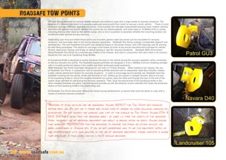 Off road driving demands for strong, reliable recovery tow points to cope with a huge variety of recovery situations. The
purpose of a recovery tow point is to provide a safe and secure point from which to recover a stuck vehicle. There is much
confusion amongst 4WD’ers regarding tow points. Unfortunately, this has been exacerbated because many modern vehicles
are fitted with generic tow points. Generic tow points are not vehicle specific, and while rated to 10,000lbs (4.5t) or similar,
mounting them is often done by the vehicle owner, who is not in a position to ascertain whether the mounting location can
handle the loads exerted during a recovery.
Depending upon how and where these points are mounted, generic style tow points can be unsuitable for recovery
situations, and have been seen to fail during recovery operations. Roadsafe Tow Points undergo considerable research and
development. The new Roadsafe GU4 point was designed based on the actual vehicle, with CAD drawings and 3D printing
for test fitting prototypes. This allows for any bugs to be ironed out prior to any actual manufactured prototype for vehicle
fitment, destruction testing, and finally on-vehicle testing in ‘real life’ recovery situations. Roadsafe 4WD recommend
fitting Roadsafe Tow Points as a matched pair, bolted to the Chassis, and used in conjunction with each other in all recovery
situations with use of an Equalising Strap (Bridle).
An Equalising Bridle is designed to evenly distribute the load on the vehicle during the recovery operation when connected
to the two recovery tow points. The Roadsafe Equalising Bridles are designed in 2.5m x 8000kg minimum breaking strength,
with a movable protective sleeve in the middle and black reinforced eyelet protectors.
Most Roadsafe Tow Points have been designed for use with a 4.7t Bow Shackle. When bolted to the chassis, the use
of Roadsafe Tow Points, in conjunction with an Equalising Bridle attached with an adequately rated Bow Shackle, creates
a safer vehicle attachment system for recovery situations. In order to encourage recommended use, Roadsafe have kits
available including the tow points, bridle and shackles to suit. Setting up this system is straight forward, secure one eye
of the Equalising bridle to one of the installed Roadsafe tow points, pass the other end through the eye on the end of the
snatch strap intended for use during the recovery operation. Then, hook the second end of the Equalising bridle to the
other installed Roadsafe tow point. Line the Equalising bridle up with the direction of pull intended and locate the protective
sleeve on the Equalising bridle in the snatch strap eye.
All Roadsafe Tow Points have been destruction tested during development, to ensure they have the ability to cope with a
variety of potential recovery situations.
*Recovery of stuck vehicles can be dangerous. Always INSPECT the Tow Points and shackles
before each use. Do not use if there are visible signs of damage or wear (including cracking or
elongation). Do not exceed the working load limit of the shackle or Tow Points. Always STAY A
SAFE DISTANCE away from the recovery area – at least 1.5 times the length of the recovery
strap. Incorrect use of recovery equipment can result in serious injury or death. Always ensure
that adequate PREPARATION for the recovery, to minimise the strain on either vehicle, has
been undertaken ie. Digging etc. If you do not understand how to use this equipment safely or
are uncomfortable with your abilities in the use of recovery equipment, please complete a course
that specialises in four wheel driving  4WD vehicle recovery. 	
Roadsafe TOW POINTS
www.roadsafe.com.au26
 
