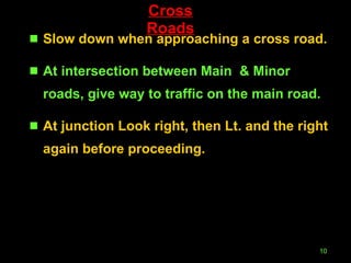 Cross Roads Slow down when approaching a cross road. At intersection between Main  & Minor roads, give way to traffic on the main road.   At junction Look right, then Lt. and the right again before proceeding. 