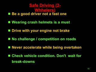 Safe Driving (2-Whhelers) Be a good driver not a fast one Wearing crash helmets is a must Drive with your engine not brake No challenge / competition on roads Never accelerate while being overtaken Check vehicle condition. Don't  wait for break-downs 
