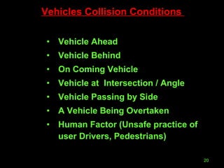 Vehicles Collision Conditions  Vehicle Ahead Vehicle Behind On Coming Vehicle Vehicle at  Intersection / Angle  Vehicle Passing by Side A Vehicle Being Overtaken Human Factor (Unsafe practice of user Drivers, Pedestrians) 