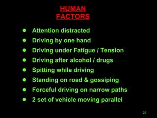 HUMAN FACTORS Attention distracted Driving by one hand  Driving under Fatigue / Tension Driving after alcohol / drugs Spitting while driving Standing on road & gossiping Forceful driving on narrow paths 2 set of vehicle moving parallel 