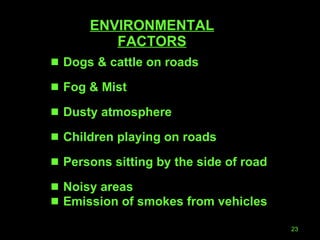 ENVIRONMENTAL FACTORS Dogs & cattle on roads Fog & Mist Dusty atmosphere Children playing on roads  Persons sitting by the side of road Noisy areas Emission of smokes from vehicles 