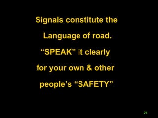 Signals constitute the Language of road. “ SPEAK” it clearly  for your own & other  people’s “SAFETY” 