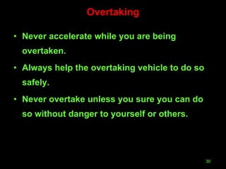 Overtaking Never accelerate while you are being overtaken. Always help the overtaking vehicle to do so safely. Never overtake unless you sure you can do so without danger to yourself or others. 