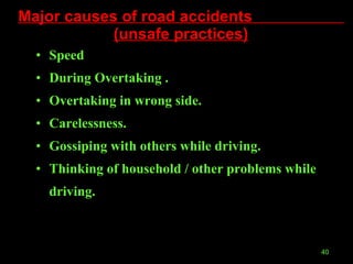 Major causes of road accidents  (unsafe practices) Speed During Overtaking . Overtaking in wrong side. Carelessness. Gossiping with others while driving. Thinking of household / other problems while driving. 