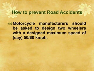 How to prevent Road Accidents Motorcycle manufacturers should be asked to design two wheelers with a designed maximum speed of (say) 50/60 kmph. 