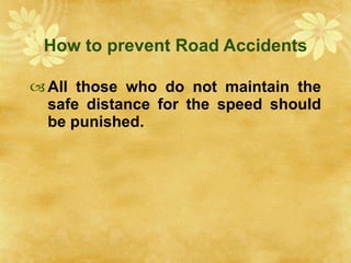 How to prevent Road Accidents All those who do not maintain the safe distance for the speed should be punished. 