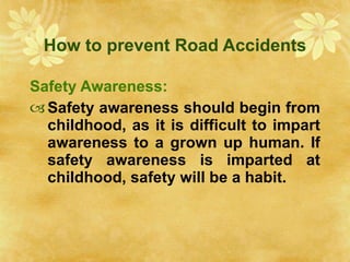 How to prevent Road Accidents Safety Awareness: Safety awareness should begin from childhood, as it is difficult to impart awareness to a grown up human. If safety awareness is imparted at childhood, safety will be a habit. 