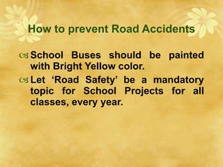 How to prevent Road Accidents School Buses should be painted with Bright Yellow color. Let ‘Road Safety’ be a mandatory topic for School Projects for all classes, every year. 