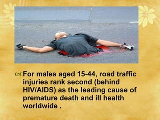 For males aged 15-44, road traffic injuries rank second (behind HIV/AIDS) as the leading cause of premature death and ill health worldwide . 