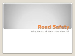 Road Safety
What do you already know about it?
 