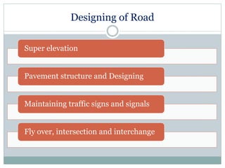 Designing of Road 
Super elevation 
Pavement structure and Designing 
Maintaining traffic signs and signals 
Fly over, intersection and interchange 
 
