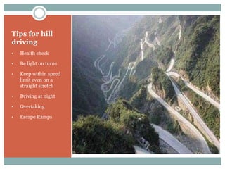 Tips for hill 
driving 
• Health check 
• Be light on turns 
• Keep within speed 
limit even on a 
straight stretch 
• Driving at night 
• Overtaking 
• Escape Ramps 
 