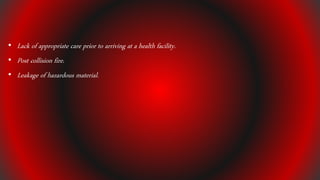 • Lack of appropriate care prior to arriving at a health facility.
• Post collision fire.
• Leakage of hazardous material.
 