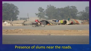 Presence of slums near the roads.
 