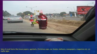 Sale of small items like tissue papers, agarbatis, Christmas caps, car shades, balloons, newspapers, magazines etc. on
traffic light.
 