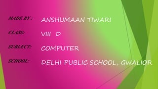 ANSHUMAAN TIWARI
VIII D
COMPUTER
DELHI PUBLIC SCHOOL, GWALIOR
MADE BY :
CLASS:
SUBLECT:
SCHOOL:
 