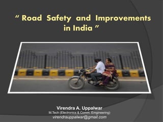 “ Road Safety and Improvements
in India ”
Virendra A. Uppalwar
M.Tech (Electronics & Comm. Emgineering)
virendrauppalwar@gmail.com
 