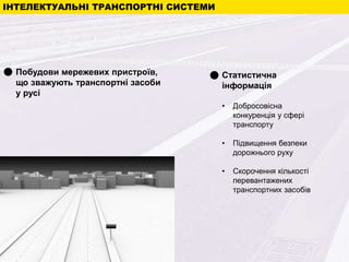 ІНТЕЛЕКТУАЛЬНІ ТРАНСПОРТНІ СИСТЕМИ
Побудови мережевих пристроїв,
що зважують транспортні засоби
у русі
Cтатистична
інформація
• Добросовісна
конкуренція у сфері
транспорту
• Підвищення безпеки
дорожнього руху
• Скорочення кількості
перевантажених
транспортних засобів
 