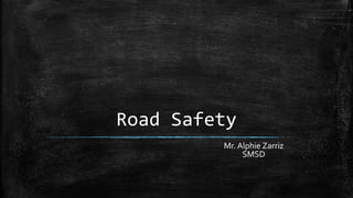 Road Safety
Mr. Alphie Zarriz
SMSD
 