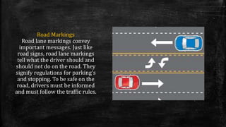 Road Markings
Road lane markings convey
important messages. Just like
road signs, road lane markings
tell what the driver ...