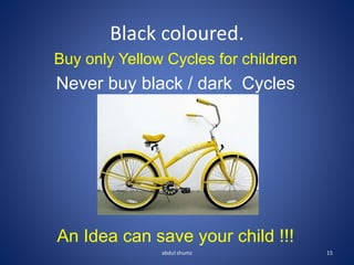 Buy only Yellow Cycles for children
Never buy black / dark Cycles
An Idea can save your child !!!
Black coloured.
15
abdul shumz
 