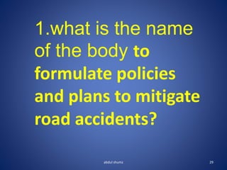 abdul shumz 29
1.what is the name
of the body to
formulate policies
and plans to mitigate
road accidents?
 