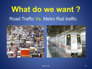 What do we want ?
Road Traffic Vs. Metro Rail traffic
63
abdul shumz
 