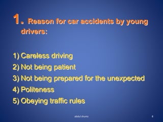 1. Reason for car accidents by young
drivers:
1) Careless driving
2) Not being patient
3) Not being prepared for the unexpected
4) Politeness
5) Obeying traffic rules
8
abdul shumz
 