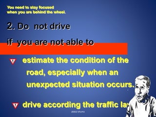 You need to stay focused
when you are behind the wheel.
2. Do not drive
if you are not able to
estimate the condition of the
road, especially when an
unexpected situation occurs.
drive according the traffic laws.
9
abdul shumz
 