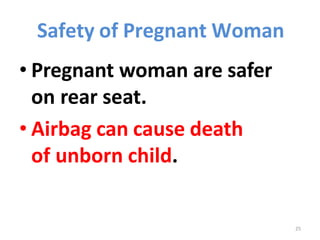 25
Safety of Pregnant Woman
• Pregnant woman are safer
on rear seat.
• Airbag can cause death
of unborn child.
 