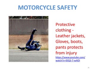 MOTORCYCLE SAFETY
Protective
clothing -
Leather jackets,
Gloves, boots,
pants protects
from injury
https://www.youtube.com/
watch?v=lDQ3-7-wAOI
26
 
