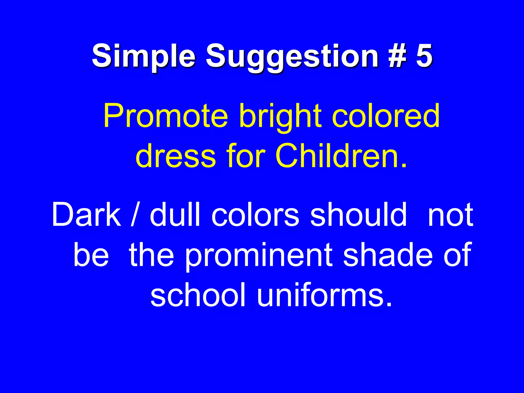 Simple Suggestion # 5
Promote bright colored
dress for Children.
Dark / dull colors should not
be the prominent shade of
school uniforms.
 