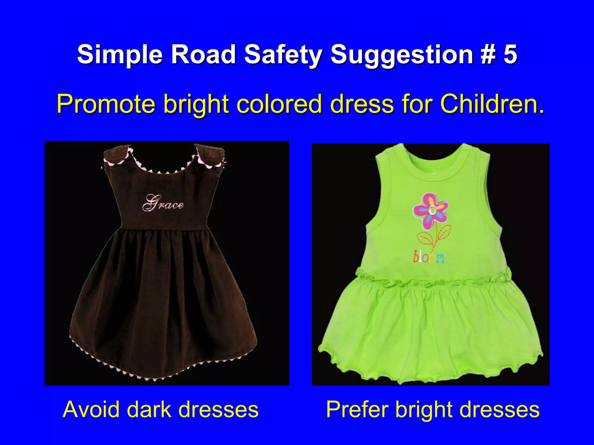 Simple Road Safety Suggestion # 5
Promote bright colored dress for Children.
Avoid dark dresses Prefer bright dresses
 
