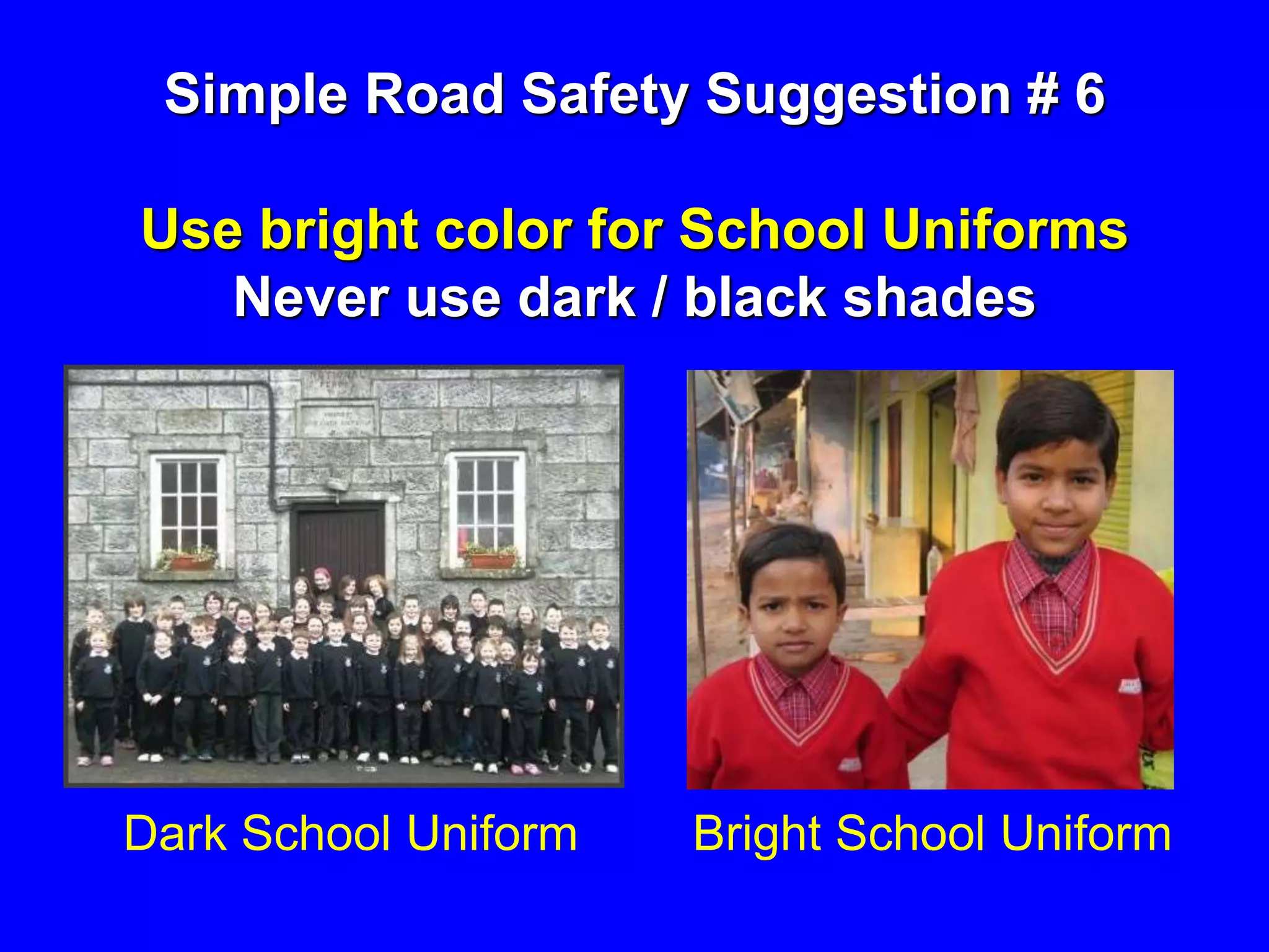 Simple Road Safety Suggestion # 6
Use bright color for School Uniforms
Never use dark / black shades
Dark School Uniform Bright School Uniform
 