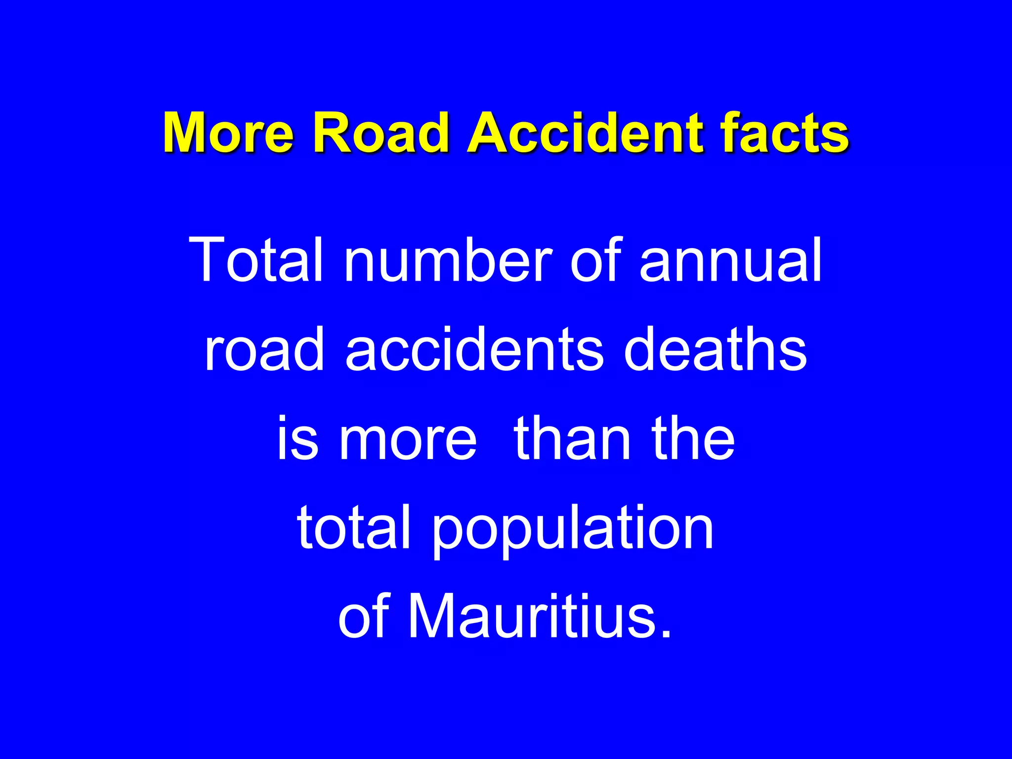 More Road Accident facts
Total number of annual
road accidents deaths
is more than the
total population
of Mauritius.
 