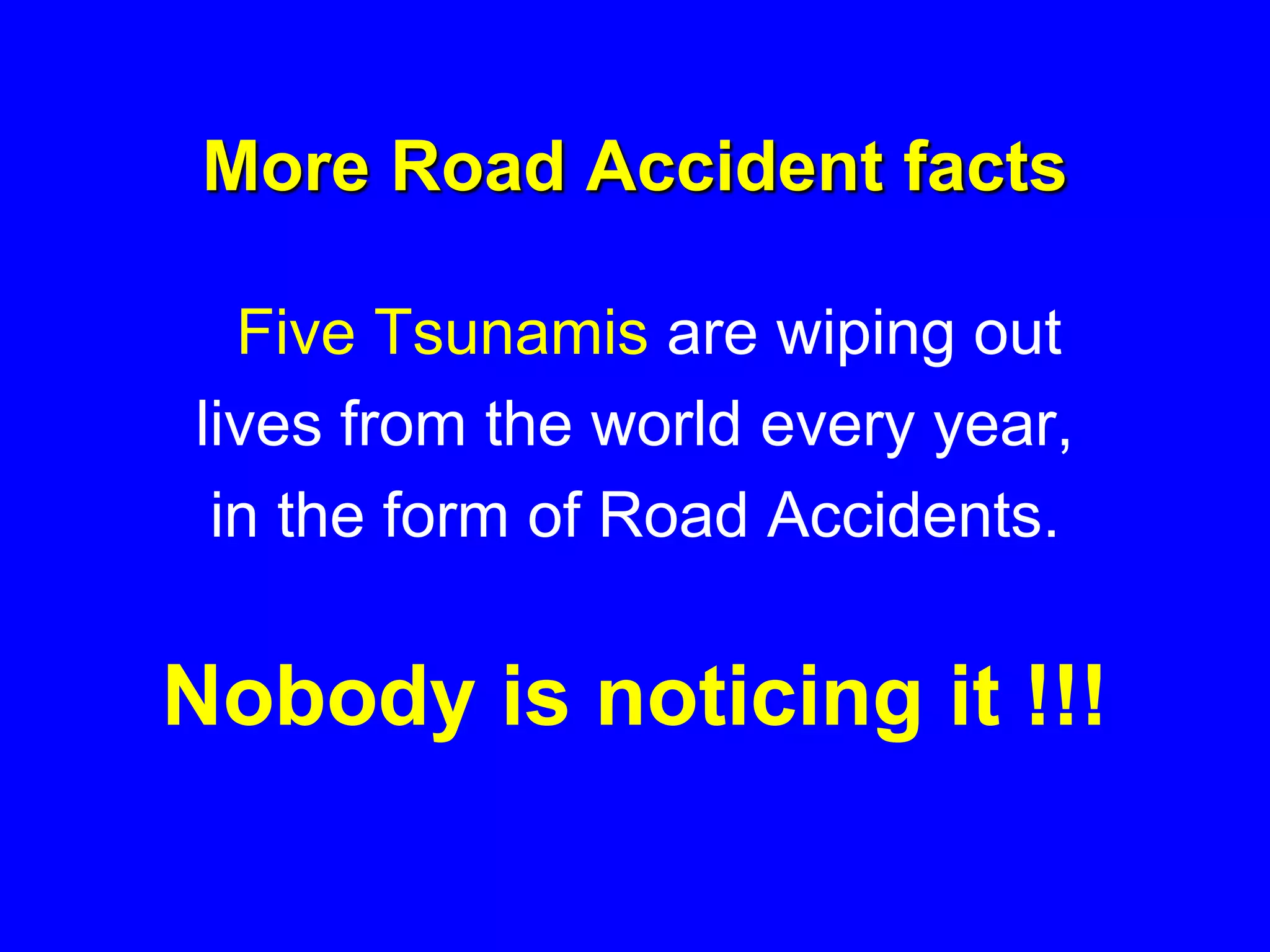 More Road Accident facts
Five Tsunamis are wiping out
lives from the world every year,
in the form of Road Accidents.
Nobody is noticing it !!!
 