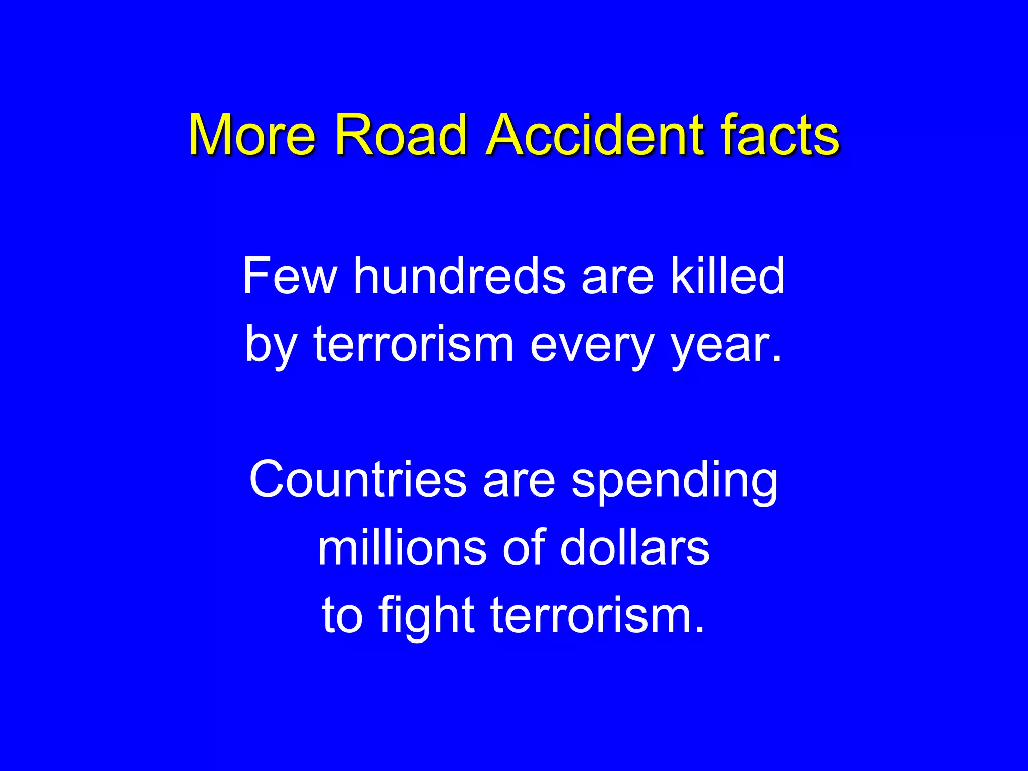 More Road Accident facts
Few hundreds are killed
by terrorism every year.
Countries are spending
millions of dollars
to fight terrorism.
 