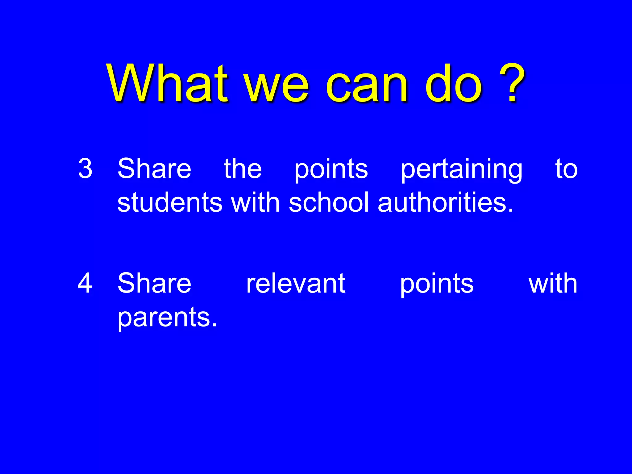 What we can do ?
3 Share the points pertaining to
students with school authorities.
4 Share relevant points with
parents.
 