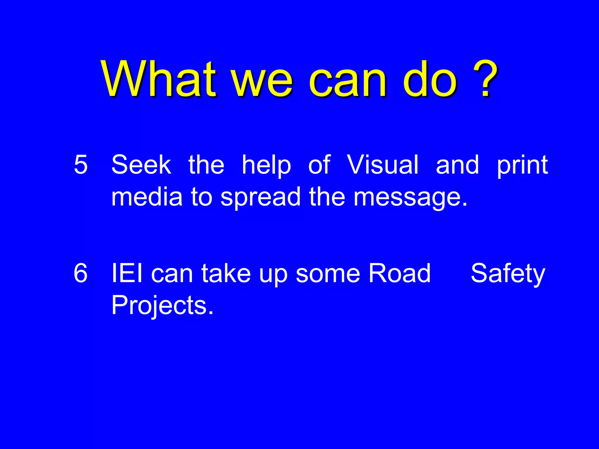 What we can do ?
5 Seek the help of Visual and print
media to spread the message.
6 IEI can take up some Road Safety
Projects.
 