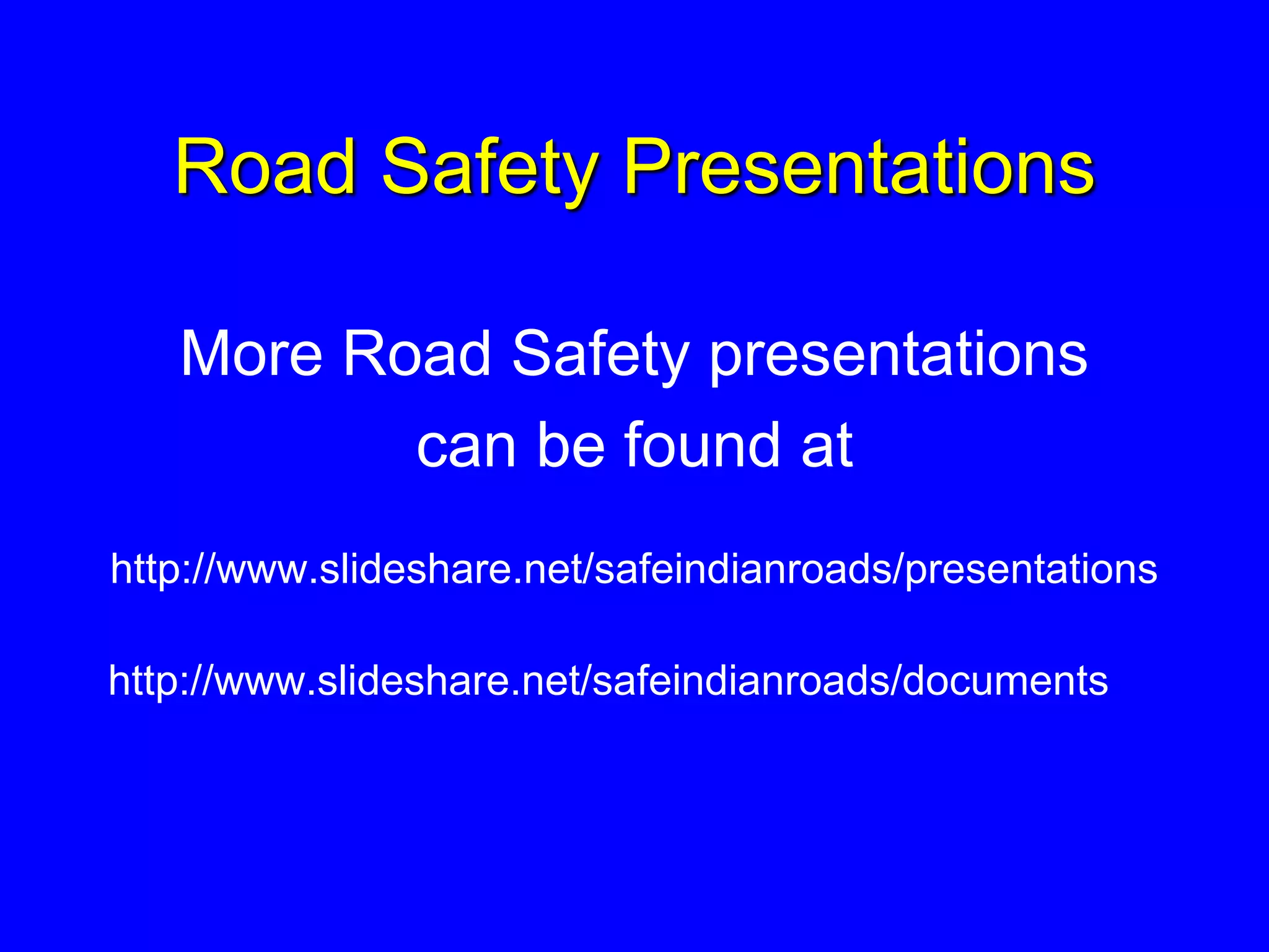 Road Safety Presentations
More Road Safety presentations
can be found at
http://www.slideshare.net/safeindianroads/presentations
http://www.slideshare.net/safeindianroads/documents
 