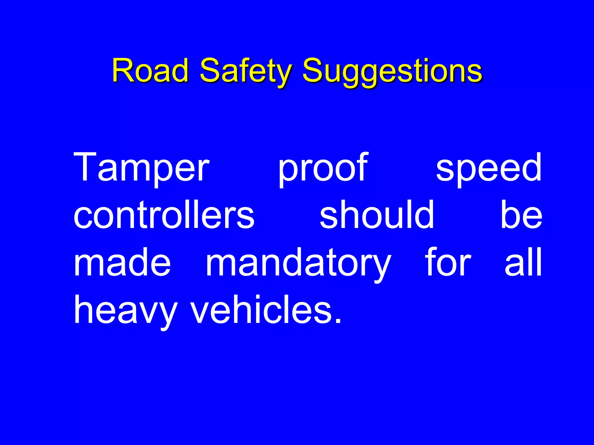 Road Safety Suggestions
Tamper proof speed
controllers should be
made mandatory for all
heavy vehicles.
 