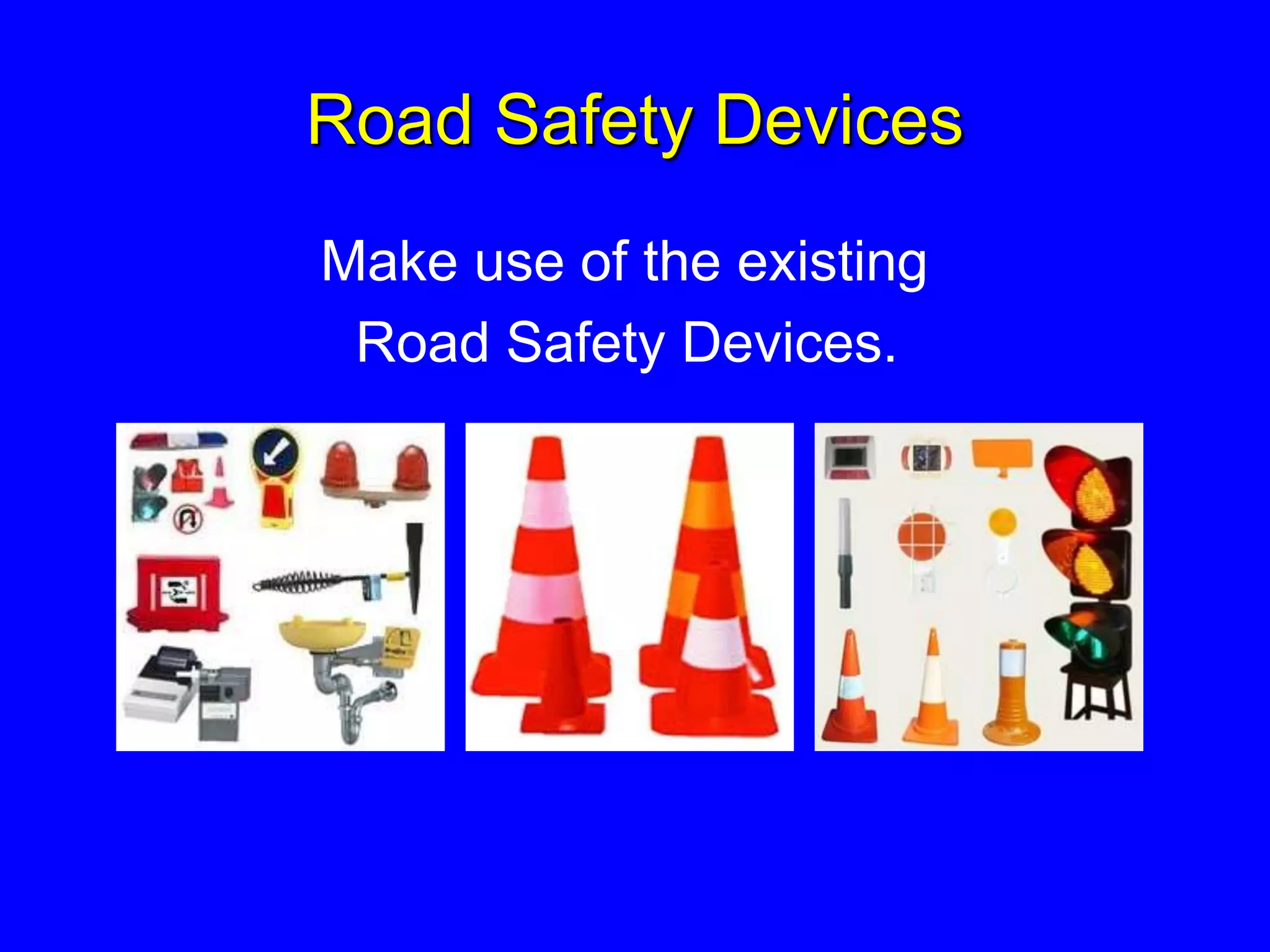 Road Safety Devices
Make use of the existing
Road Safety Devices.
 