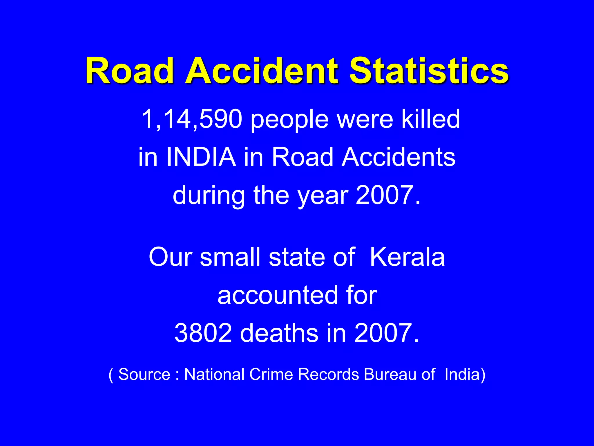 Road Accident Statistics
1,14,590 people were killed
in INDIA in Road Accidents
during the year 2007.
Our small state of Kerala
accounted for
3802 deaths in 2007.
( Source : National Crime Records Bureau of India)
 