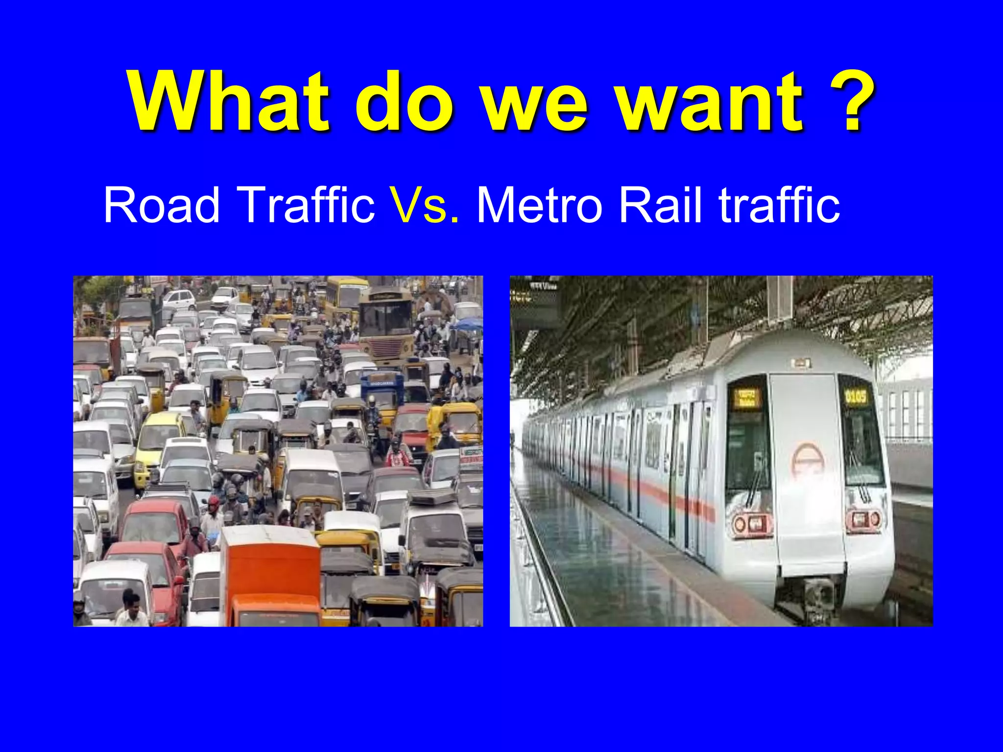 What do we want ?
Road Traffic Vs. Metro Rail traffic
 